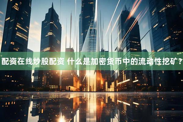 配资在线炒股配资 什么是加密货币中的流动性挖矿？