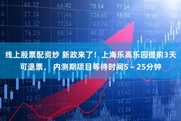 线上股票配资炒 新政来了！上海乐高乐园提前3天可退票， 内测期项目等待时间5～25分钟
