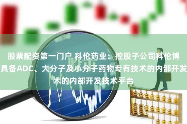 股票配资第一门户 科伦药业：控股子公司科伦博泰已建立具备ADC、大分子及小分子药物专有技术的内部开发技术平台