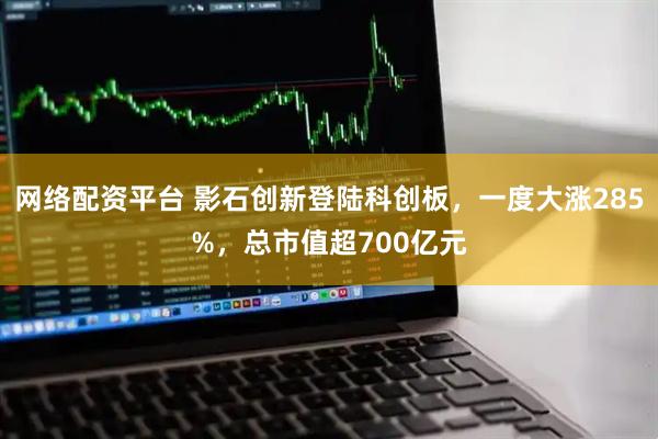 网络配资平台 影石创新登陆科创板，一度大涨285%，总市值超700亿元