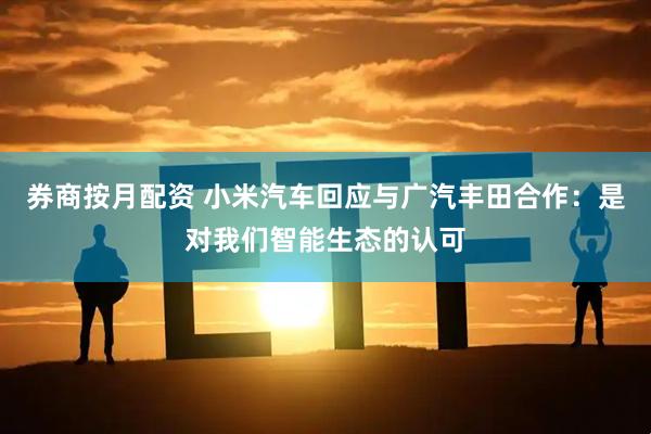 券商按月配资 小米汽车回应与广汽丰田合作：是对我们智能生态的认可