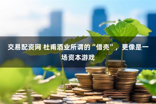 交易配资网 杜甫酒业所谓的“借壳”，更像是一场资本游戏