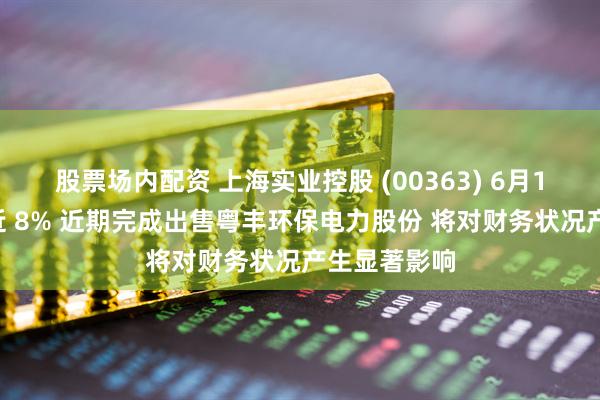股票场内配资 上海实业控股 (00363) 6月18日午后涨近 8% 近期完成出售粤丰环保电力股份 将对财务状况产生显著影响