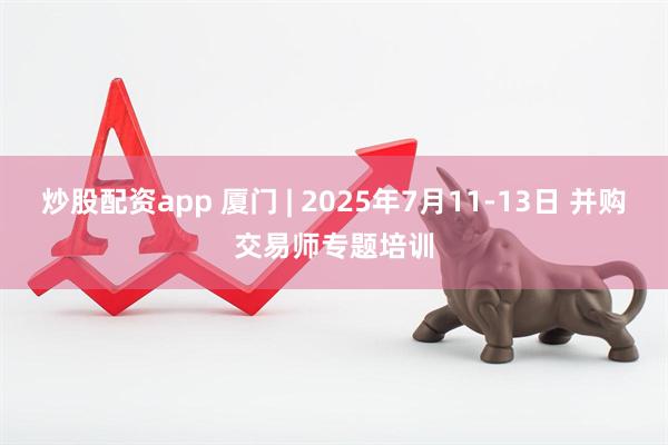 炒股配资app 厦门 | 2025年7月11-13日 并购交易师专题培训