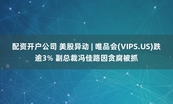 配资开户公司 美股异动 | 唯品会(VIPS.US)跌逾3% 副总裁冯佳路因贪腐被抓
