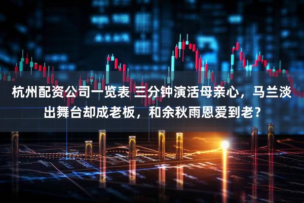 杭州配资公司一览表 三分钟演活母亲心，马兰淡出舞台却成老板，和余秋雨恩爱到老？
