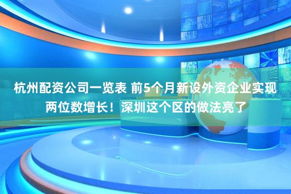 杭州配资公司一览表 前5个月新设外资企业实现两位数增长！深圳这个区的做法亮了