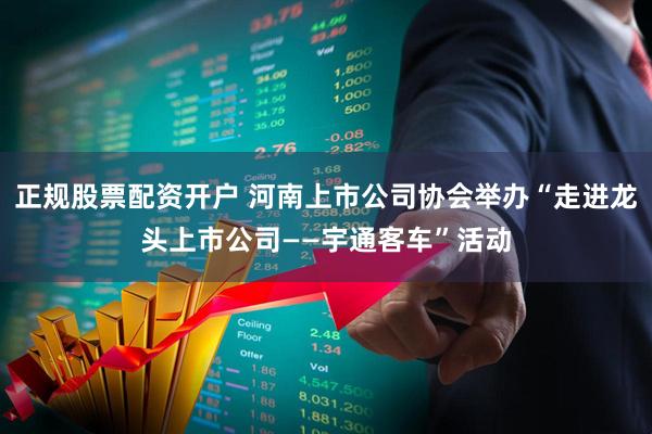 正规股票配资开户 河南上市公司协会举办“走进龙头上市公司——宇通客车”活动
