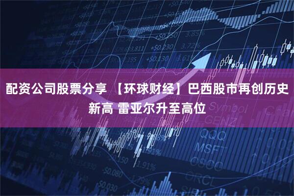 配资公司股票分享 【环球财经】巴西股市再创历史新高 雷亚尔升至高位