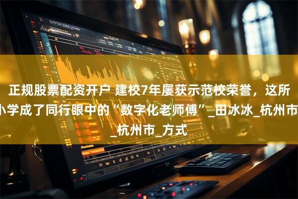 正规股票配资开户 建校7年屡获示范校荣誉，这所年轻小学成了同行眼中的“数字化老师傅”_田冰冰_杭州市_方式