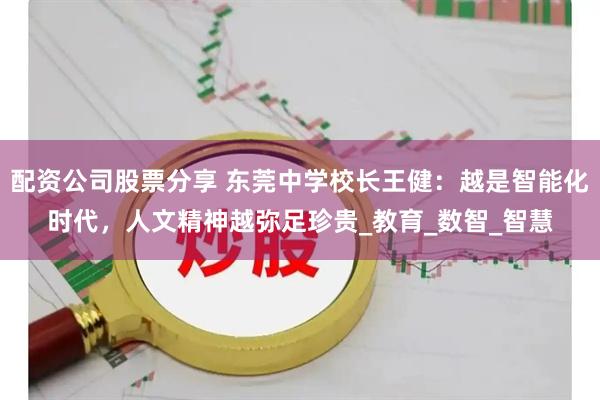 配资公司股票分享 东莞中学校长王健：越是智能化时代，人文精神越弥足珍贵_教育_数智_智慧