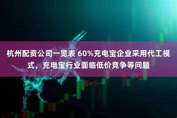 杭州配资公司一览表 60%充电宝企业采用代工模式，充电宝行业面临低价竞争等问题