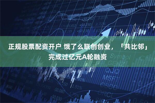 正规股票配资开户 饿了么联创创业，「共比邻」完成过亿元A轮融资