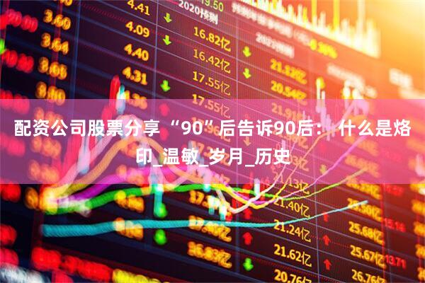配资公司股票分享 “90”后告诉90后： 什么是烙印_温敏_岁月_历史