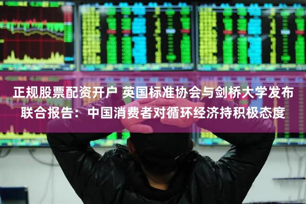 正规股票配资开户 英国标准协会与剑桥大学发布联合报告：中国消费者对循环经济持积极态度