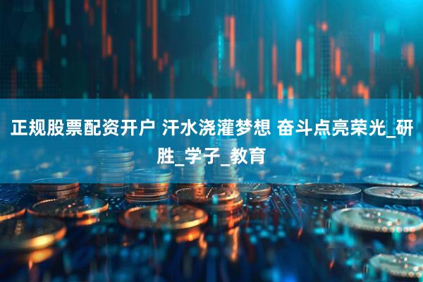 正规股票配资开户 汗水浇灌梦想 奋斗点亮荣光_研胜_学子_教育
