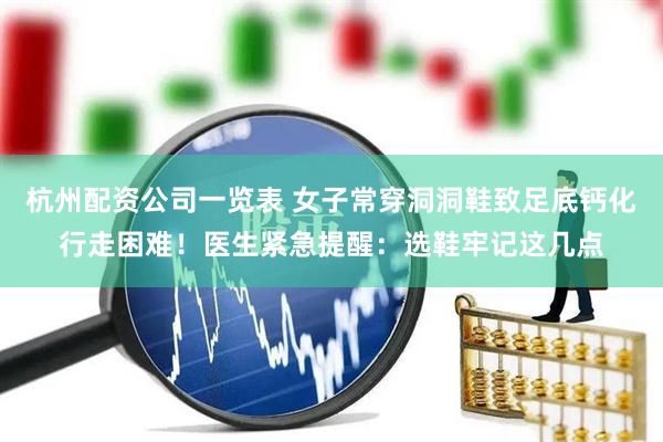 杭州配资公司一览表 女子常穿洞洞鞋致足底钙化行走困难！医生紧急提醒：选鞋牢记这几点