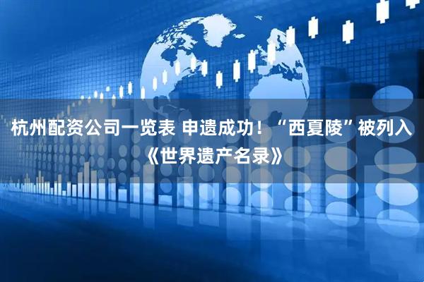 杭州配资公司一览表 申遗成功！“西夏陵”被列入《世界遗产名录》