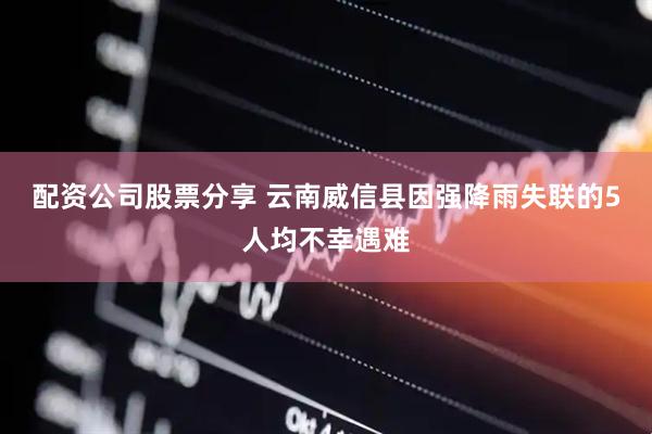 配资公司股票分享 云南威信县因强降雨失联的5人均不幸遇难