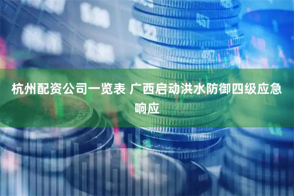 杭州配资公司一览表 广西启动洪水防御四级应急响应