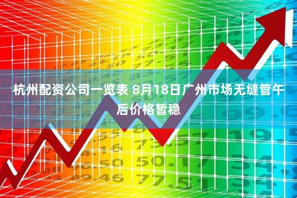 杭州配资公司一览表 8月18日广州市场无缝管午后价格暂稳