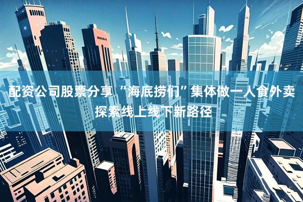 配资公司股票分享 “海底捞们”集体做一人食外卖 探索线上线下新路径