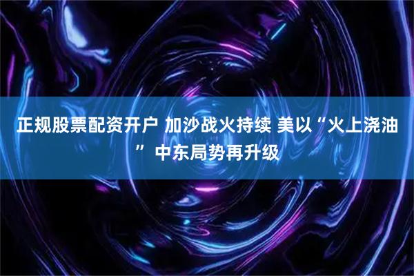 正规股票配资开户 加沙战火持续 美以“火上浇油” 中东局势再升级