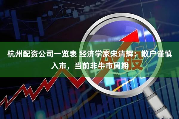杭州配资公司一览表 经济学家宋清辉：散户谨慎入市，当前非牛市周期