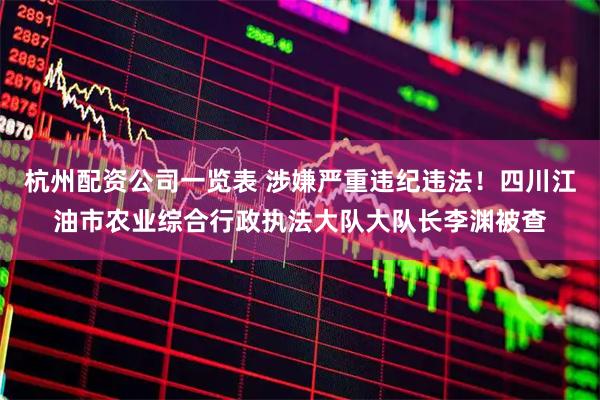 杭州配资公司一览表 涉嫌严重违纪违法！四川江油市农业综合行政执法大队大队长李渊被查