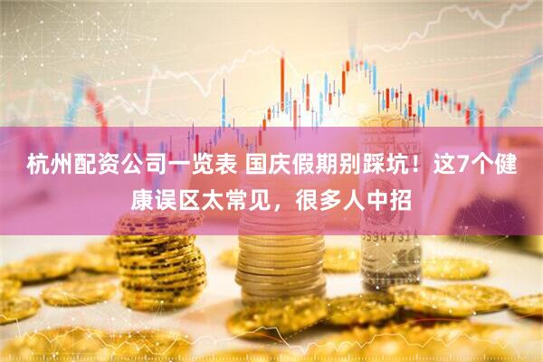 杭州配资公司一览表 国庆假期别踩坑！这7个健康误区太常见，很多人中招