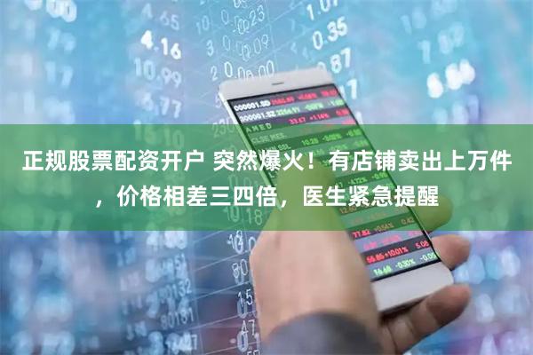 正规股票配资开户 突然爆火！有店铺卖出上万件，价格相差三四倍，医生紧急提醒
