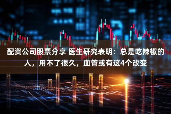 配资公司股票分享 医生研究表明：总是吃辣椒的人，用不了很久，血管或有这4个改变