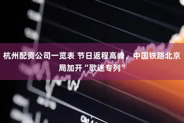杭州配资公司一览表 节日返程高峰，中国铁路北京局加开“歌迷专列”