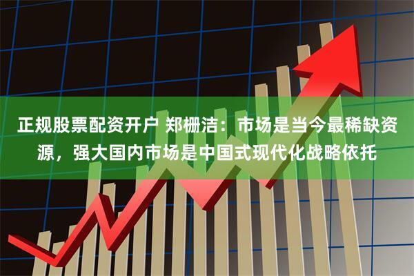 正规股票配资开户 郑栅洁：市场是当今最稀缺资源，强大国内市场是中国式现代化战略依托