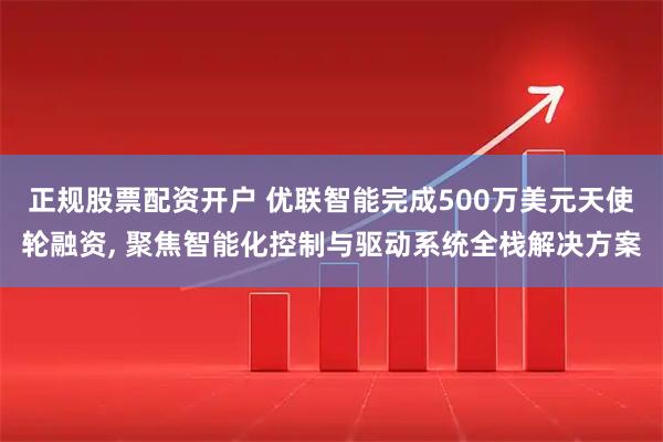 正规股票配资开户 优联智能完成500万美元天使轮融资, 聚焦智能化控制与驱动系统全栈解决方案