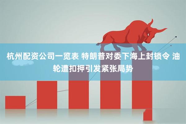 杭州配资公司一览表 特朗普对委下海上封锁令 油轮遭扣押引发紧张局势