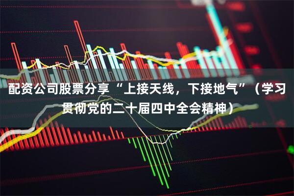 配资公司股票分享 “上接天线，下接地气”（学习贯彻党的二十届四中全会精神）