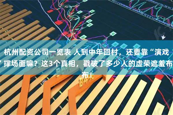 杭州配资公司一览表 人到中年回村,还要靠“演戏”撑场面嘛?这3个真相,戳破了多少人的虚荣遮羞布!