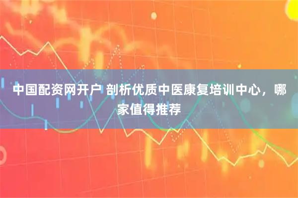 中国配资网开户 剖析优质中医康复培训中心，哪家值得推荐