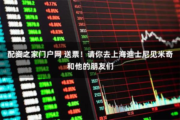 配资之家门户网 送票！请你去上海迪士尼见米奇和他的朋友们