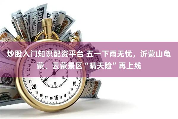 炒股入门知识配资平台 五一下雨无忧，沂蒙山龟蒙、云蒙景区“晴天险”再上线