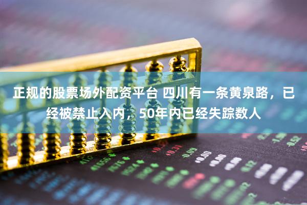正规的股票场外配资平台 四川有一条黄泉路，已经被禁止入内，50年内已经失踪数人